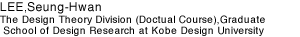 LEE, Seung-Hwan  The Design Theory Division (Doctual Course),Graduate School of Design Research at Kobe Design University