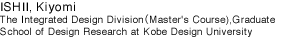 ISHII, Kiyomi
The Integrated Design Division（Master's Course),　Graduate School of Design Research at Kobe Design University