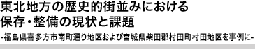 東北地方の歴史的街並みにおける保存・整備の現状と課題
福島県喜多方市南町通り地区および宮城県柴田郡村田町村田地区を事例に