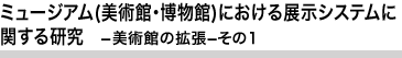 ミュージアム(美術館・博物館)における展示システムに関する研究　－美術館の拡張－その1