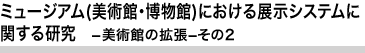 ミュージアム(美術館・博物館)における展示システムに関する研究　－美術館の拡張－その2