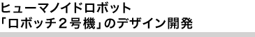 ヒューマノイドロボット「ロボッチ2号機」のデザイン開発