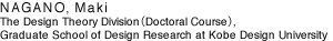 NAGANO,Maki 
The Design Theory Division（Doctoral Course）,
Graduate School of Design Research at Kobe Design University