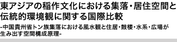 東アジアの稲作文化における集落・居住空間と伝統的環境観に関する国際比較 -中国貴州省トン族集落における風水観と住居・鼓楼・水系・広場が生み出す空間構成原理-