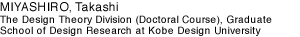 MIYASHIRO, Takashi The Design Theory Division (Doctoral Course), Graduate School of Design Research at Kobe Design University 