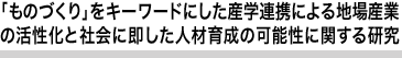 「ものづくり」をキーワードにした産学連携による地場産業の活性化と社会に即した人材育成の可能性に関する研究