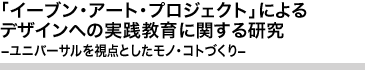 「イーブン・アート・プロジェクト」によるデザインへの実践教育に関する研究－ユニバーサルを視点としたモノ・コトづくり－