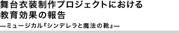 舞台衣装制作プロジェクトにおける教育効果の報告　　　 ―ミュージカル『シンデレラと魔法の靴』―