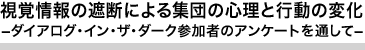 視覚情報の遮断による集団の心理と行動の変化　-ダイアログ・イン・ザ・ダーク参加者のアンケートを通して-