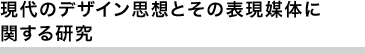 現代のデザイン思想とその表現媒体に関する研究