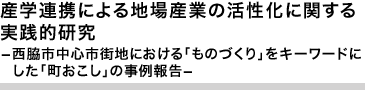 産学連携による地場産業の活性化に関する実践的研究 ―西脇市中心市街地における「ものづくり」をキーワードにした「町おこし」の事例報告―