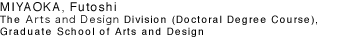 MIYAOKA, Futoshi
The Arts and Design Division (Doctoral Degree Course), Graduate School of Arts and Design