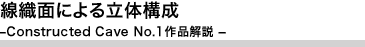 線織面による立体構成 －Constructed Cave No.1作品解説 －