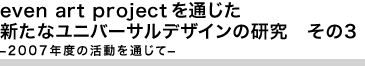 even art project を通じた新たなユニバーサルデザインの研究　その3
―2007年度の活動を通じて―