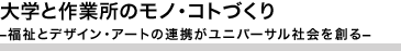 大学と作業所のモノ･コトづくり －福祉とデザイン･アートの連携がユニバーサル社会を創る－