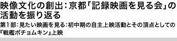 映像文化の創出：京都「記録映画を見る会」の活動を振り返る　 第1部：見たい映画を見る：初中期の自主上映活動とその頂点としての『戦艦ポチョムキン』上映