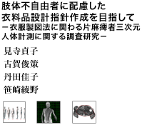 肢体不自由者に配慮した衣料品設計指針作成を目指して ―衣服製図法に関わる片麻痺者三次元人体計測に関する調査研究―