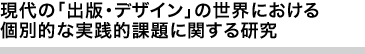 現代の「出版・デザイン」の世界における個別的な実践的課題に関する研究