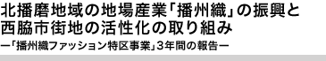 北播磨地域の地場産業「播州織」の振興と西脇市街地の活性化の取り組み ー「播州織ファッション特区事業」3年間の報告ー