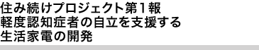 住み続けプロジェクト第1報 軽度認知症者の自立を支援する生活家電の開発