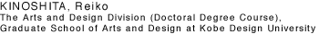 KINOSHITA, Reiko The Arts and Design Division (Doctoral Degree Course), Graduate School of Arts and Design at Kobe Design University