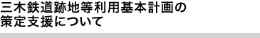 三木鉄道跡地等利用基本計画の策定支援について