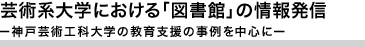 芸術系大学における「図書館」の情報発信 ー神戸芸術工科大学の教育支援の事例を中心にー