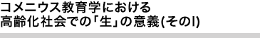 コメニウス教育学における高齢化社会での「生」の意義(そのI)